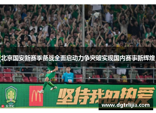 北京国安新赛季备战全面启动力争突破实现国内赛事新辉煌