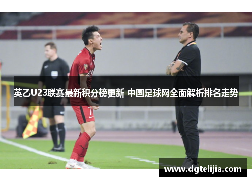 英乙U23联赛最新积分榜更新 中国足球网全面解析排名走势