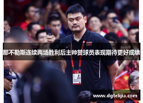那不勒斯连续两场胜利后主帅赞球员表现期待更好成绩