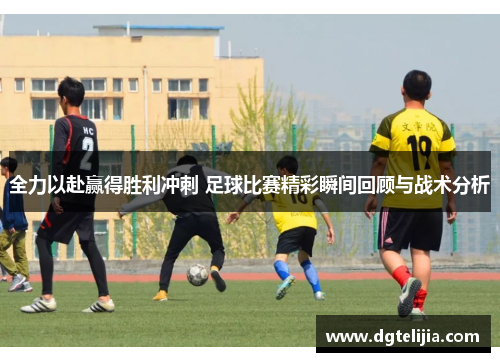 全力以赴赢得胜利冲刺 足球比赛精彩瞬间回顾与战术分析