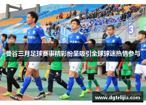 曼谷三月足球赛事精彩纷呈吸引全球球迷热情参与