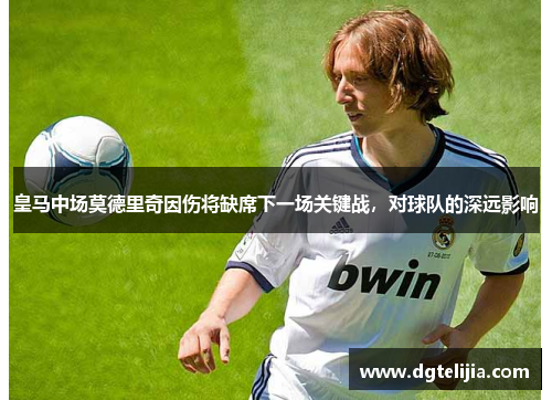 皇马中场莫德里奇因伤将缺席下一场关键战，对球队的深远影响