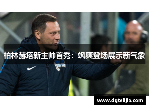 柏林赫塔新主帅首秀：飒爽登场展示新气象
