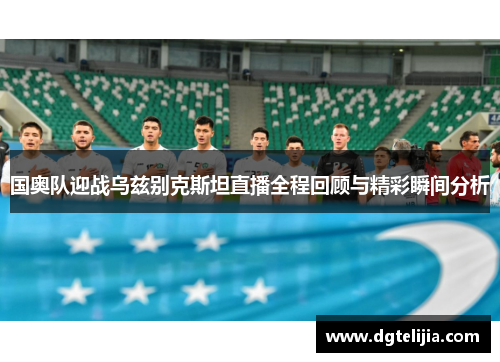 国奥队迎战乌兹别克斯坦直播全程回顾与精彩瞬间分析