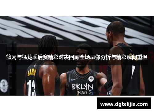 篮网与猛龙季后赛精彩对决回顾全场录像分析与精彩瞬间重温