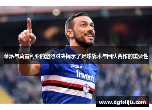 莱昂与莫雷利亚的激烈对决揭示了足球战术与团队合作的重要性