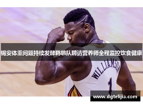 锡安体重问题持续发酵鹈鹕队聘请营养师全程监控饮食健康