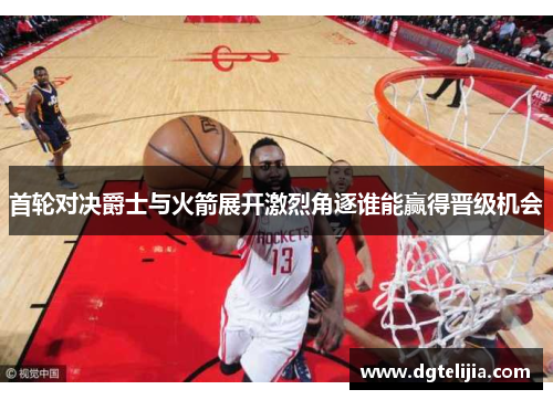 首轮对决爵士与火箭展开激烈角逐谁能赢得晋级机会