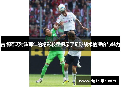 古斯塔沃对阵拜仁的精彩较量揭示了足球战术的深度与魅力