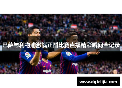 巴萨与利物浦激战正酣比赛直播精彩瞬间全记录