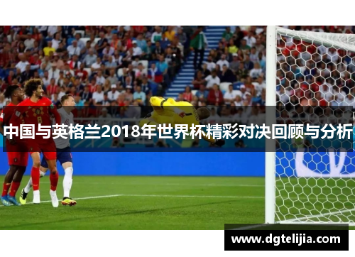 中国与英格兰2018年世界杯精彩对决回顾与分析